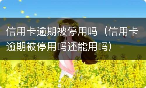 信用卡逾期被停用吗（信用卡逾期被停用吗还能用吗）