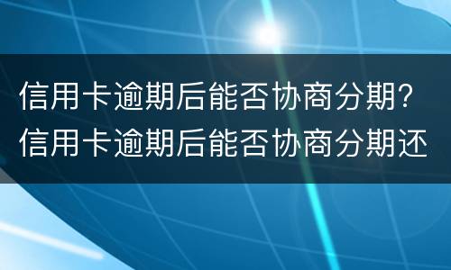 信用卡逾期后能否协商分期? 信用卡逾期后能否协商分期还款