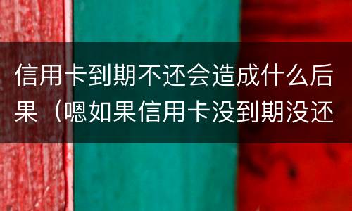信用卡到期不还会造成什么后果（嗯如果信用卡没到期没还款会有什么后果）