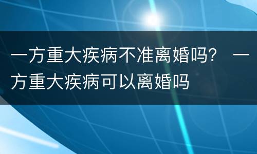 一方重大疾病不准离婚吗？ 一方重大疾病可以离婚吗