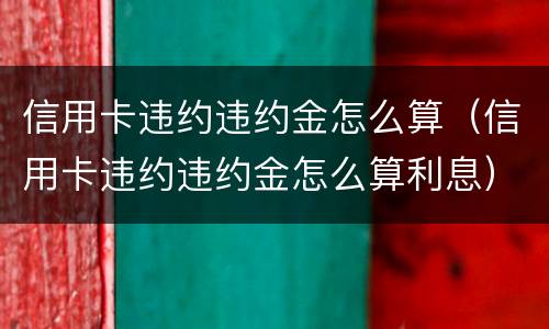 信用卡违约违约金怎么算（信用卡违约违约金怎么算利息）