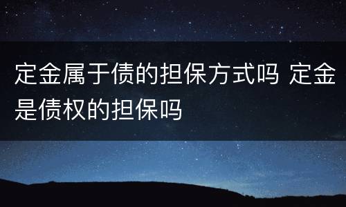 定金属于债的担保方式吗 定金是债权的担保吗