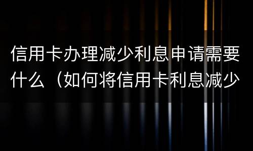 信用卡办理减少利息申请需要什么（如何将信用卡利息减少）