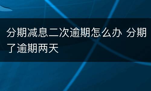 分期减息二次逾期怎么办 分期了逾期两天