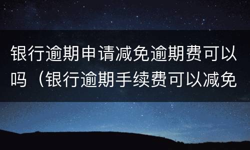 银行逾期申请减免逾期费可以吗（银行逾期手续费可以减免吗）