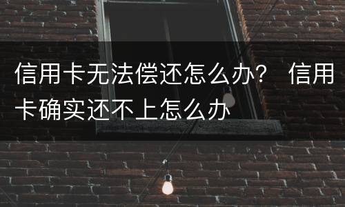 信用卡无法偿还怎么办？ 信用卡确实还不上怎么办