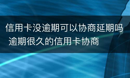 信用卡没逾期可以协商延期吗 逾期很久的信用卡协商