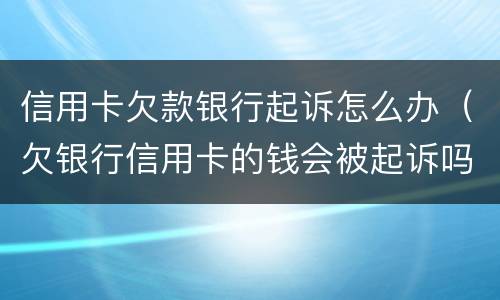 信用卡欠款银行起诉怎么办（欠银行信用卡的钱会被起诉吗）