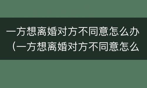 一方想离婚对方不同意怎么办（一方想离婚对方不同意怎么办理）