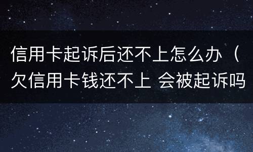 信用卡起诉后还不上怎么办（欠信用卡钱还不上 会被起诉吗）