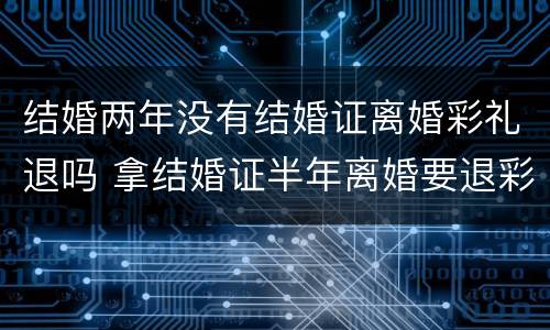 结婚两年没有结婚证离婚彩礼退吗 拿结婚证半年离婚要退彩礼吗