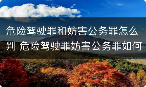 危险驾驶罪和妨害公务罪怎么判 危险驾驶罪妨害公务罪如何判刑