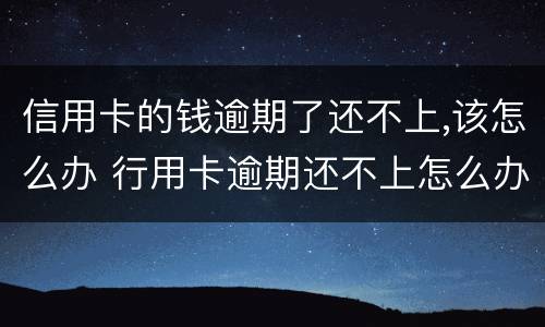 信用卡的钱逾期了还不上,该怎么办 行用卡逾期还不上怎么办