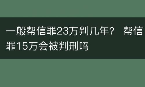 一般帮信罪23万判几年？ 帮信罪15万会被判刑吗