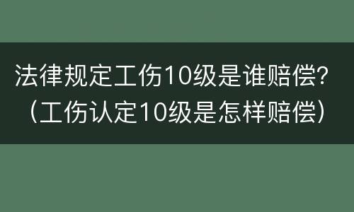 法律规定工伤10级是谁赔偿？（工伤认定10级是怎样赔偿）