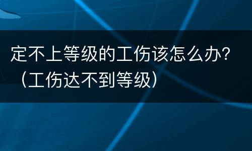 定不上等级的工伤该怎么办？（工伤达不到等级）