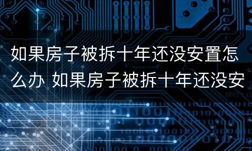 如果房子被拆十年还没安置怎么办 如果房子被拆十年还没安置怎么办呢