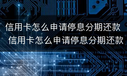 信用卡怎么申请停息分期还款 信用卡怎么申请停息分期还款用征信吗