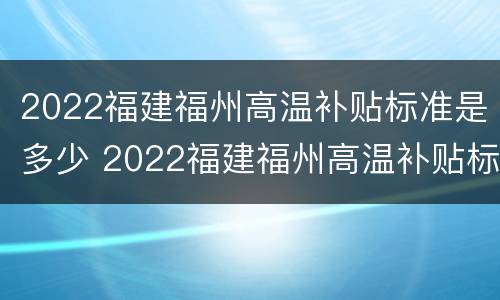 2022福建福州高温补贴标准是多少 2022福建福州高温补贴标准是多少钱