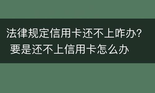 法律规定信用卡还不上咋办？ 要是还不上信用卡怎么办
