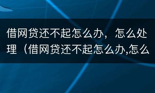 借网贷还不起怎么办，怎么处理（借网贷还不起怎么办,怎么处理好）
