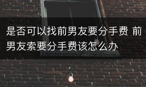 是否可以找前男友要分手费 前男友索要分手费该怎么办