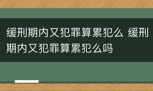 缓刑期内又犯罪算累犯么 缓刑期内又犯罪算累犯么吗