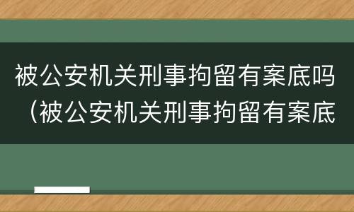 被公安机关刑事拘留有案底吗（被公安机关刑事拘留有案底吗能当兵吗）