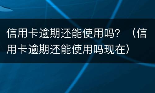 信用卡逾期还能使用吗？（信用卡逾期还能使用吗现在）