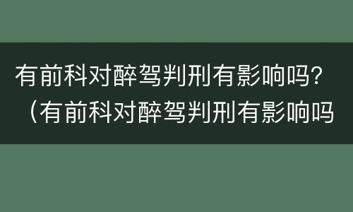 有前科对醉驾判刑有影响吗？（有前科对醉驾判刑有影响吗知乎）