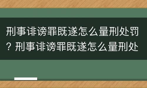 刑事诽谤罪既遂怎么量刑处罚? 刑事诽谤罪既遂怎么量刑处罚