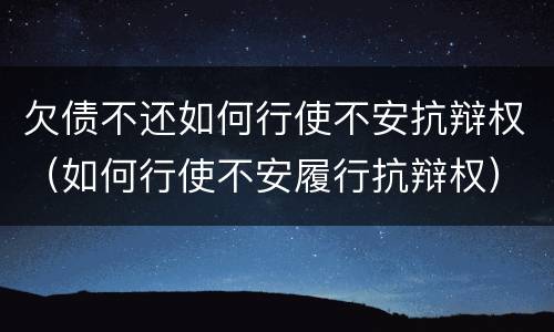 欠债不还如何行使不安抗辩权（如何行使不安履行抗辩权）