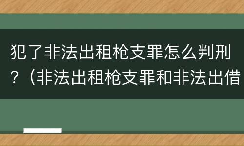 犯了非法出租枪支罪怎么判刑?（非法出租枪支罪和非法出借枪支罪）