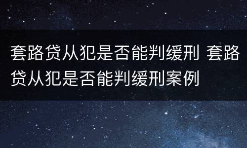 套路贷从犯是否能判缓刑 套路贷从犯是否能判缓刑案例
