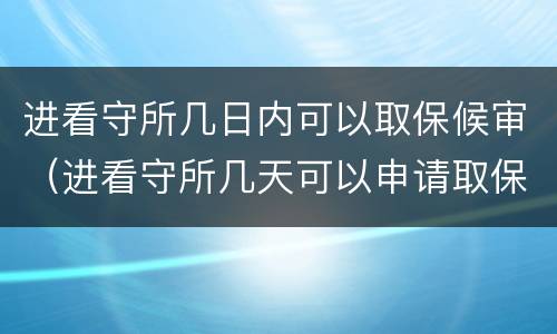 进看守所几日内可以取保候审（进看守所几天可以申请取保候审）