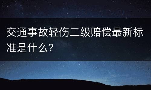 交通事故轻伤二级赔偿最新标准是什么？