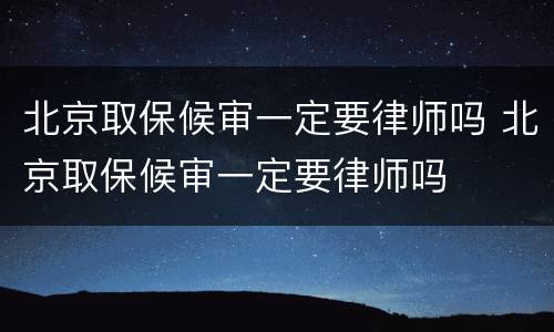 北京取保候审一定要律师吗 北京取保候审一定要律师吗