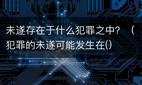 未遂存在于什么犯罪之中？（犯罪的未遂可能发生在(）