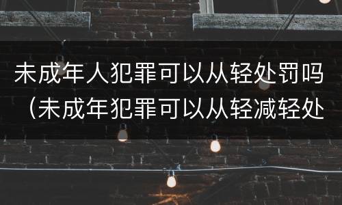 未成年人犯罪可以从轻处罚吗（未成年犯罪可以从轻减轻处罚?）