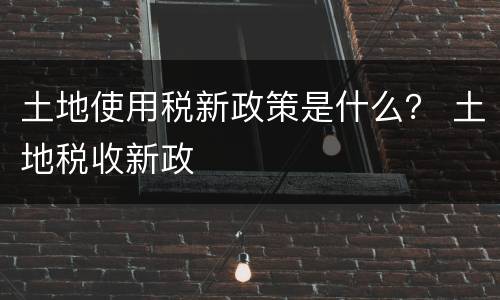 土地使用税新政策是什么？ 土地税收新政