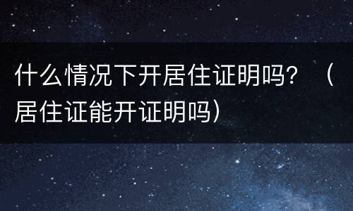 什么情况下开居住证明吗？（居住证能开证明吗）