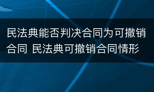 民法典能否判决合同为可撤销合同 民法典可撤销合同情形