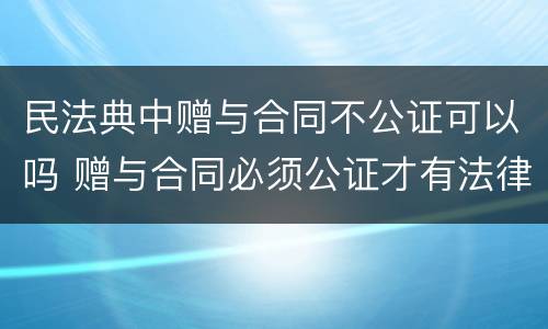 民法典中赠与合同不公证可以吗 赠与合同必须公证才有法律效力吗