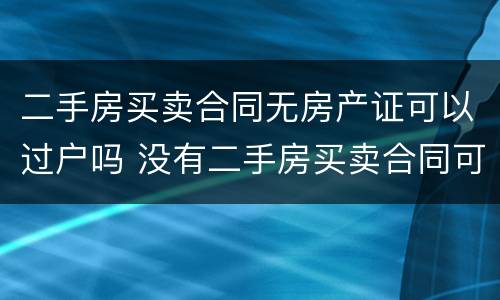 二手房买卖合同无房产证可以过户吗 没有二手房买卖合同可以过户吗