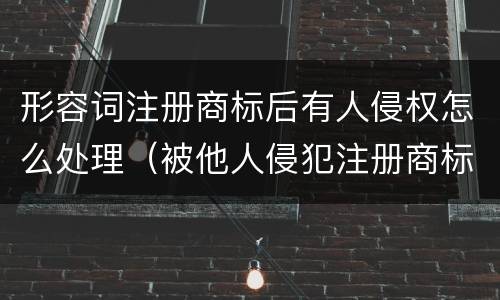 形容词注册商标后有人侵权怎么处理（被他人侵犯注册商标权该怎么办）