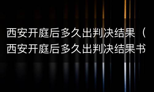 西安开庭后多久出判决结果（西安开庭后多久出判决结果书）