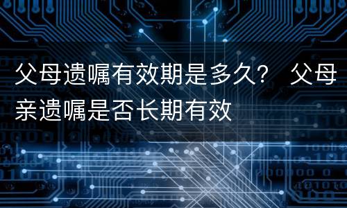 父母遗嘱有效期是多久？ 父母亲遗嘱是否长期有效