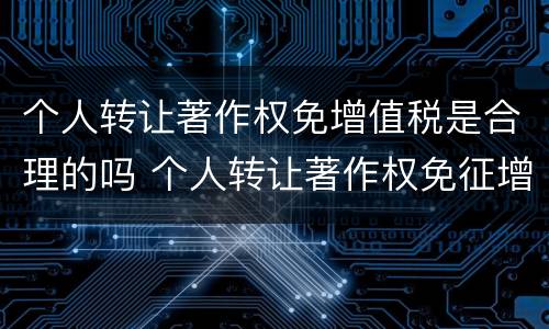 个人转让著作权免增值税是合理的吗 个人转让著作权免征增值税?