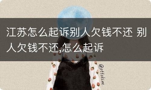 江苏怎么起诉别人欠钱不还 别人欠钱不还,怎么起诉