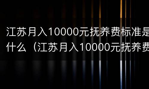江苏月入10000元抚养费标准是什么（江苏月入10000元抚养费标准是什么呢）